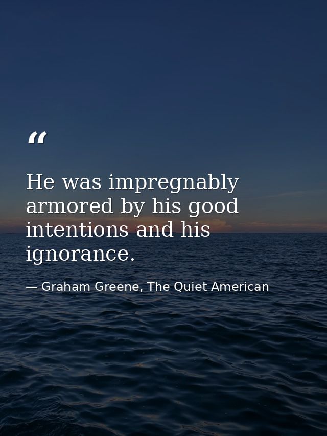 He was impregnably armored by his good intentions and his ignorance. — Graham Greene, The Quiet American