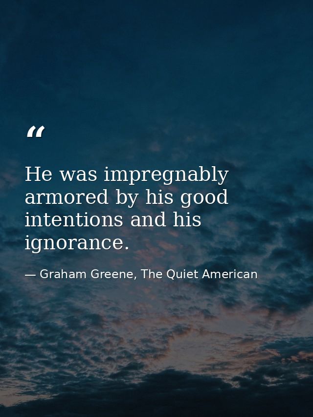He was impregnably armored by his good intentions and his ignorance. — Graham Greene, The Quiet American
