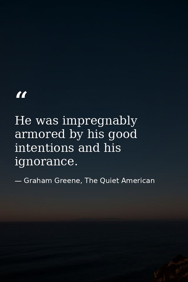 He was impregnably armored by his good intentions and his ignorance. — Graham Greene, The Quiet American