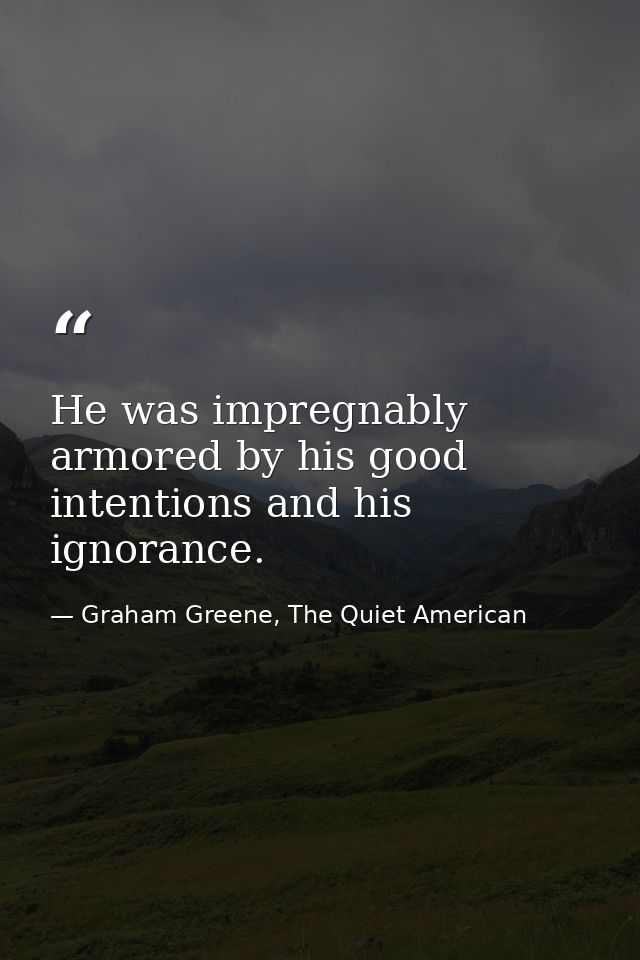 He was impregnably armored by his good intentions and his ignorance. — Graham Greene, The Quiet American
