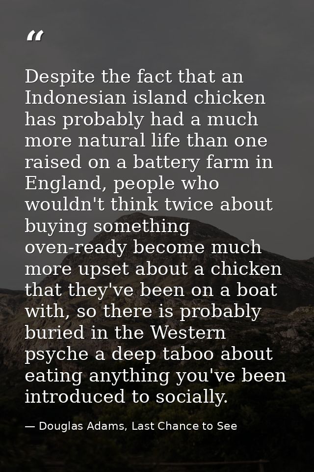 Despite the fact that an Indonesian island chicken has probably had a much more natural life than one raised on a batter — Douglas Adams, Last Chance to See