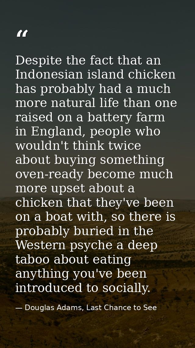 Despite the fact that an Indonesian island chicken has probably had a much more natural life than one raised on a batter — Douglas Adams, Last Chance to See