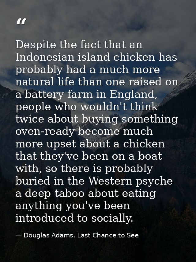 Despite the fact that an Indonesian island chicken has probably had a much more natural life than one raised on a batter — Douglas Adams, Last Chance to See