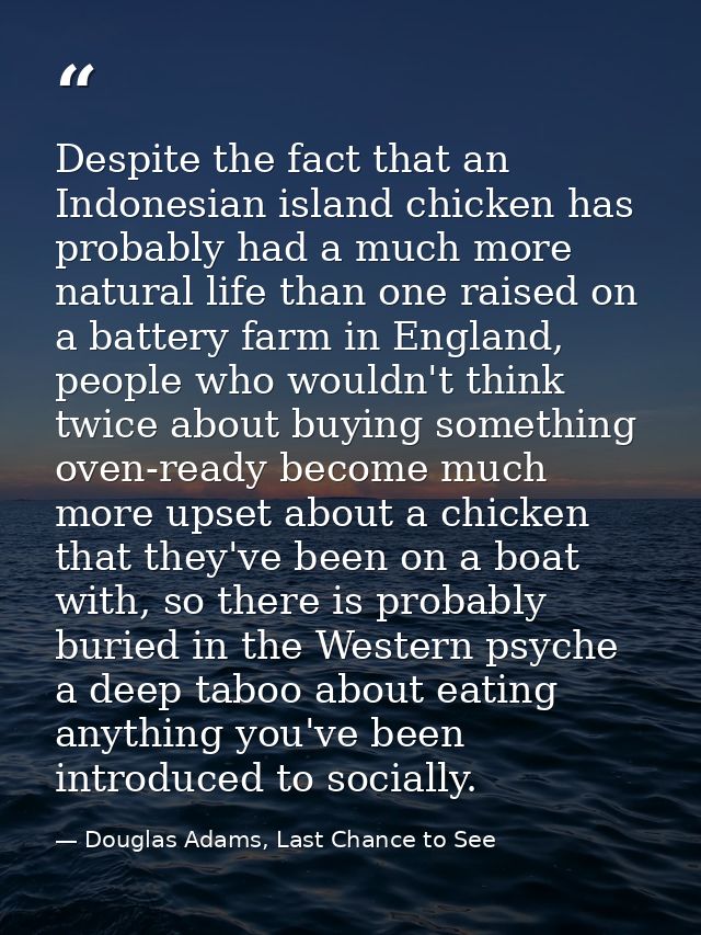 Despite the fact that an Indonesian island chicken has probably had a much more natural life than one raised on a batter — Douglas Adams, Last Chance to See