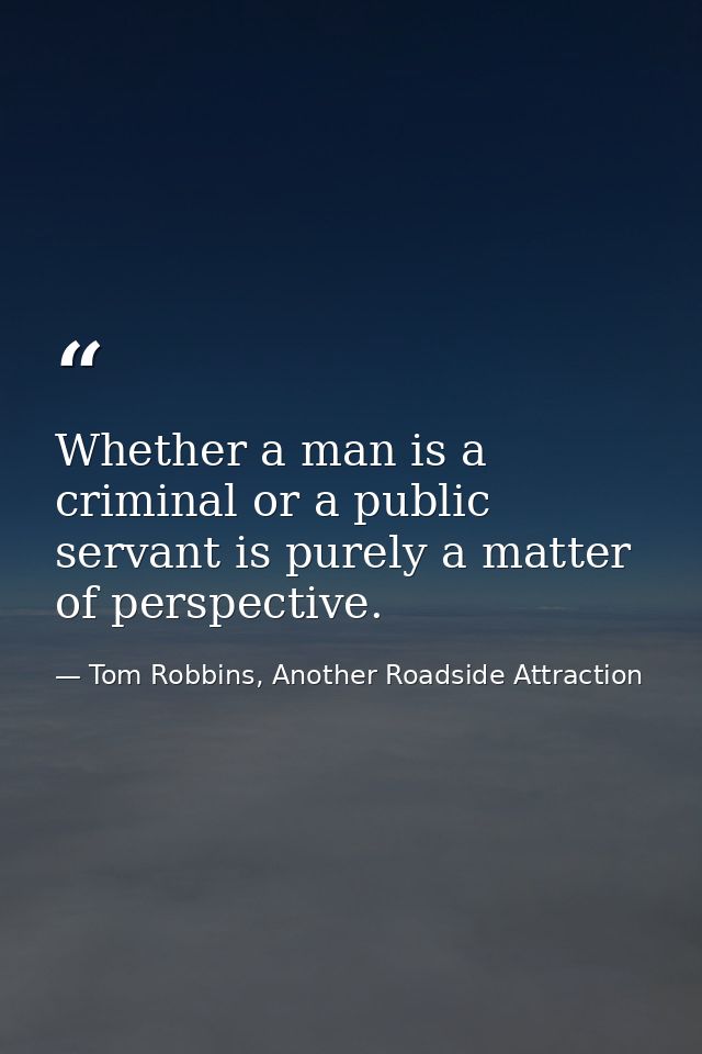 Whether a man is a criminal or a public servant is purely a matter of perspective. — Tom Robbins, Another Roadside Attraction