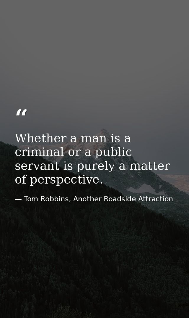 Whether a man is a criminal or a public servant is purely a matter of perspective. — Tom Robbins, Another Roadside Attraction