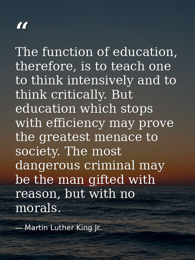 The function of education, therefore, is to teach one to think intensively and to think critically. But education which  — Martin Luther King Jr.