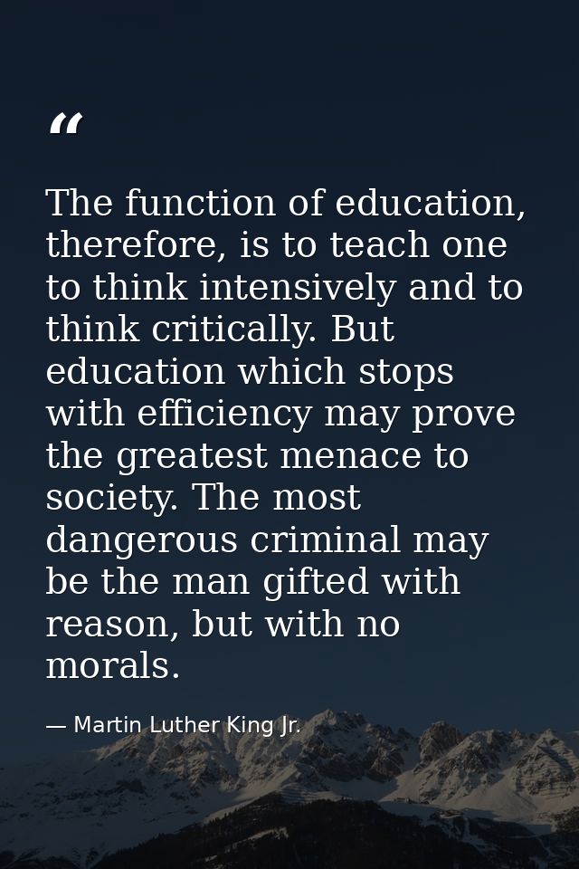 The function of education, therefore, is to teach one to think intensively and to think critically. But education which  — Martin Luther King Jr.