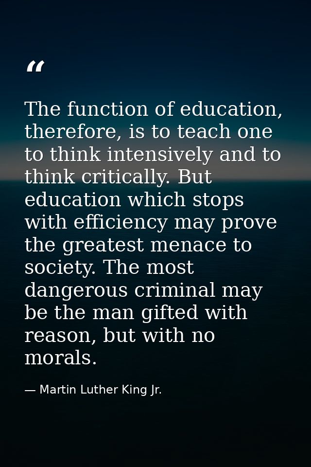 The function of education, therefore, is to teach one to think intensively and to think critically. But education which  — Martin Luther King Jr.