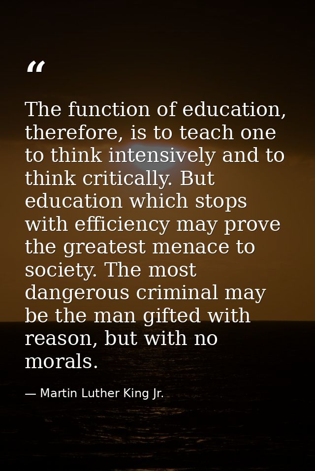 The function of education, therefore, is to teach one to think intensively and to think critically. But education which  — Martin Luther King Jr.