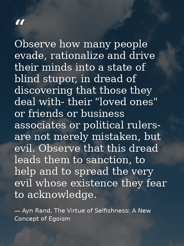 Observe how many people evade, rationalize and drive their minds into a state of blind stupor, in dread of discovering t — Ayn Rand, The Virtue of Selfishness: A New Concept of Egoism