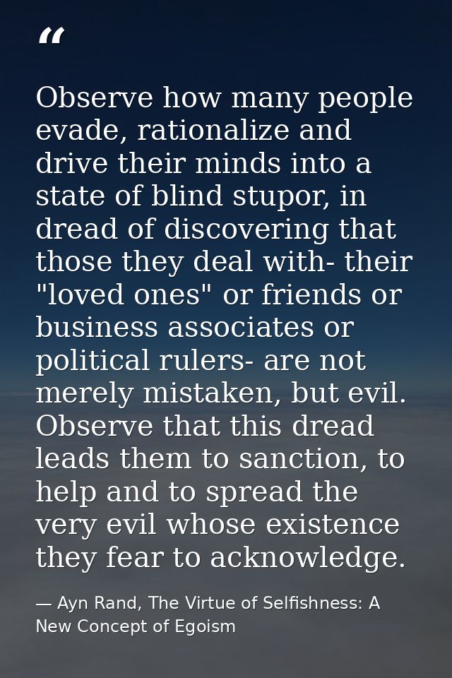Observe how many people evade, rationalize and drive their minds into a state of blind stupor, in dread of discovering t — Ayn Rand, The Virtue of Selfishness: A New Concept of Egoism