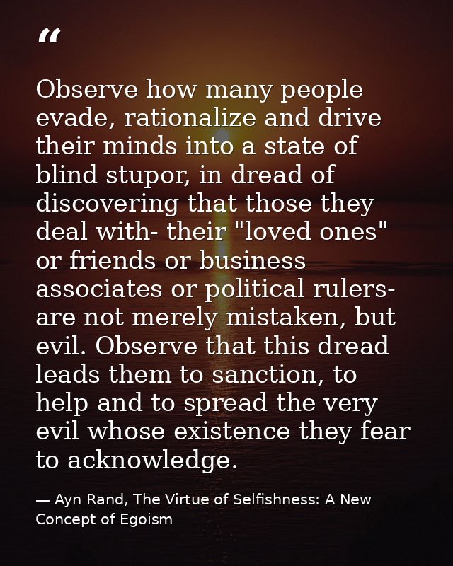 Observe how many people evade, rationalize and drive their minds into a state of blind stupor, in dread of discovering t — Ayn Rand, The Virtue of Selfishness: A New Concept of Egoism