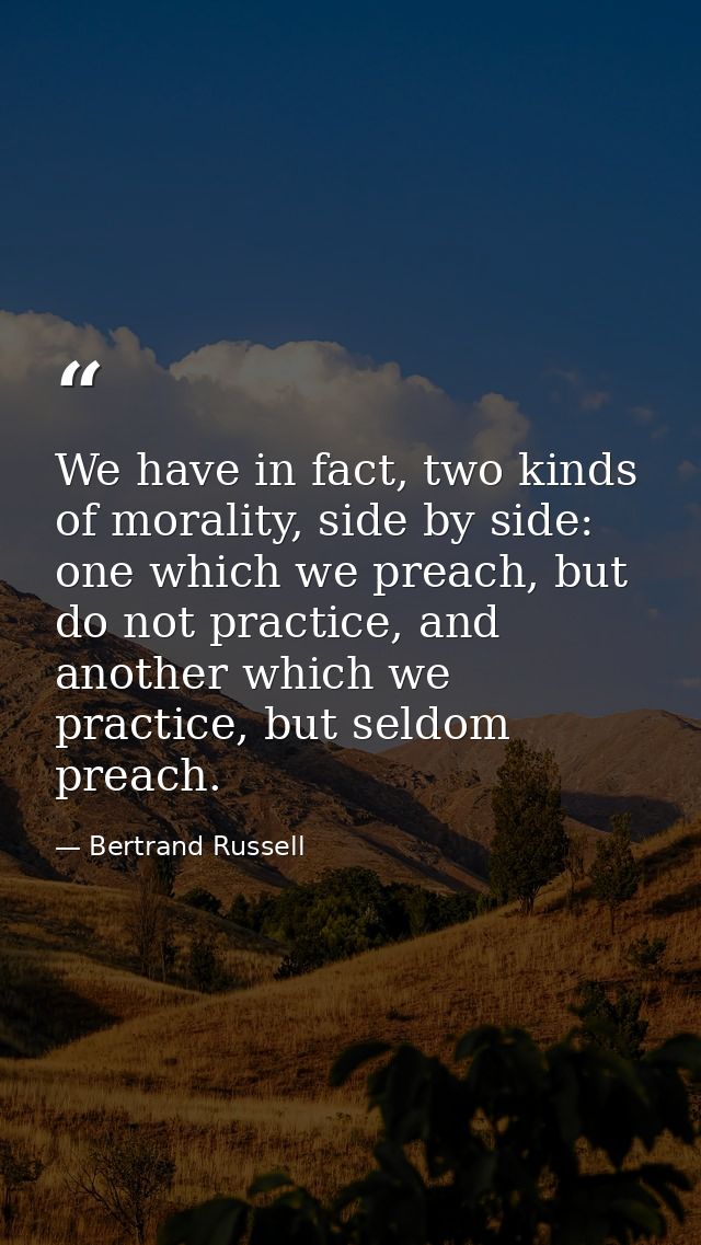 We have in fact, two kinds of morality, side by side: one which we preach, but do not practice, and another which we pra — Bertrand Russell