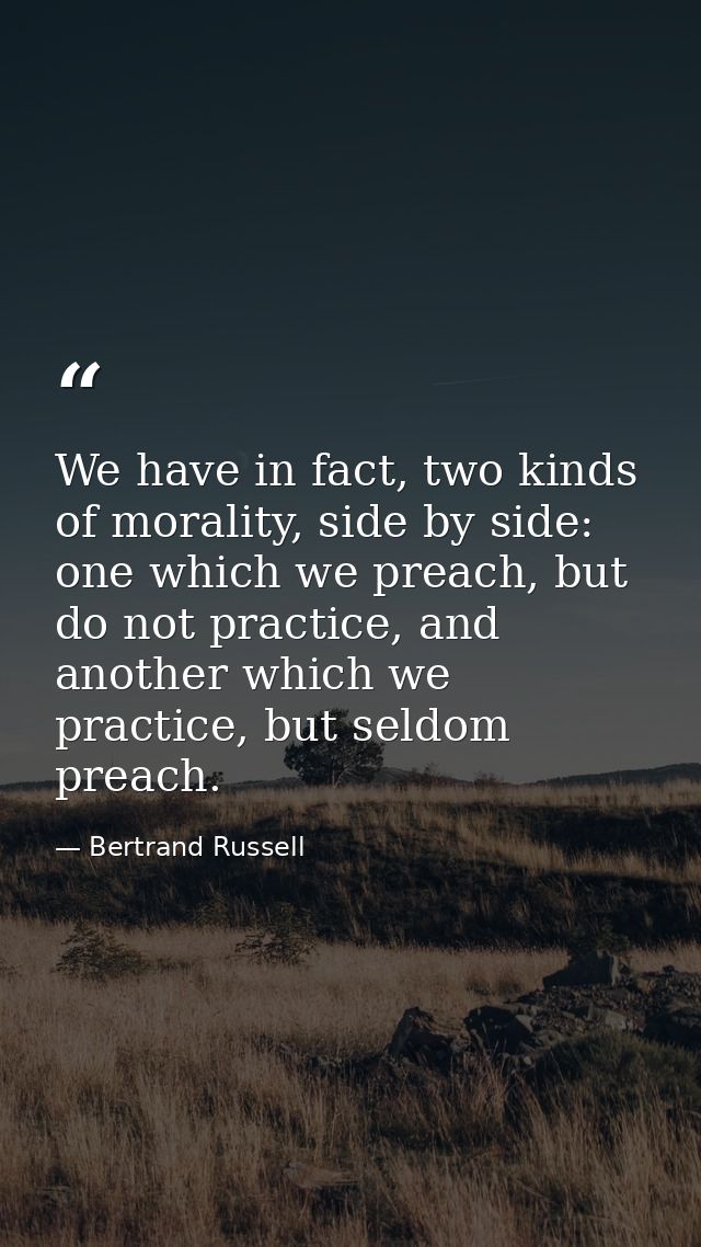 We have in fact, two kinds of morality, side by side: one which we preach, but do not practice, and another which we pra — Bertrand Russell