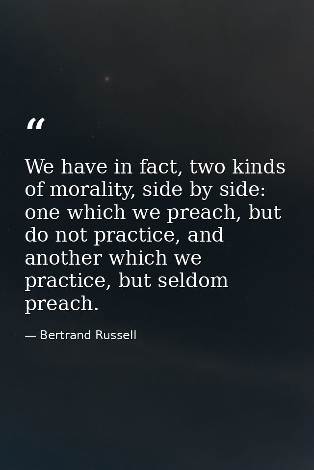 We have in fact, two kinds of morality, side by side: one which we preach, but do not practice, and another which we pra — Bertrand Russell