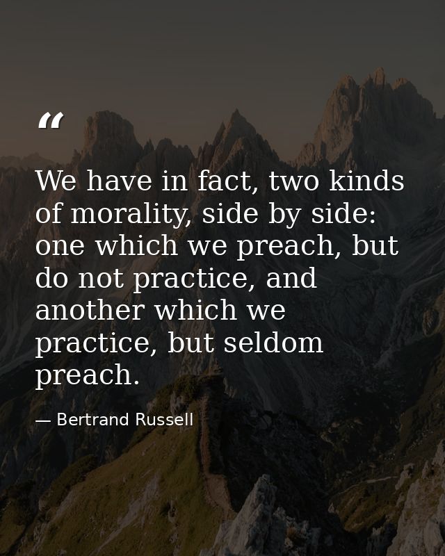 We have in fact, two kinds of morality, side by side: one which we preach, but do not practice, and another which we pra — Bertrand Russell