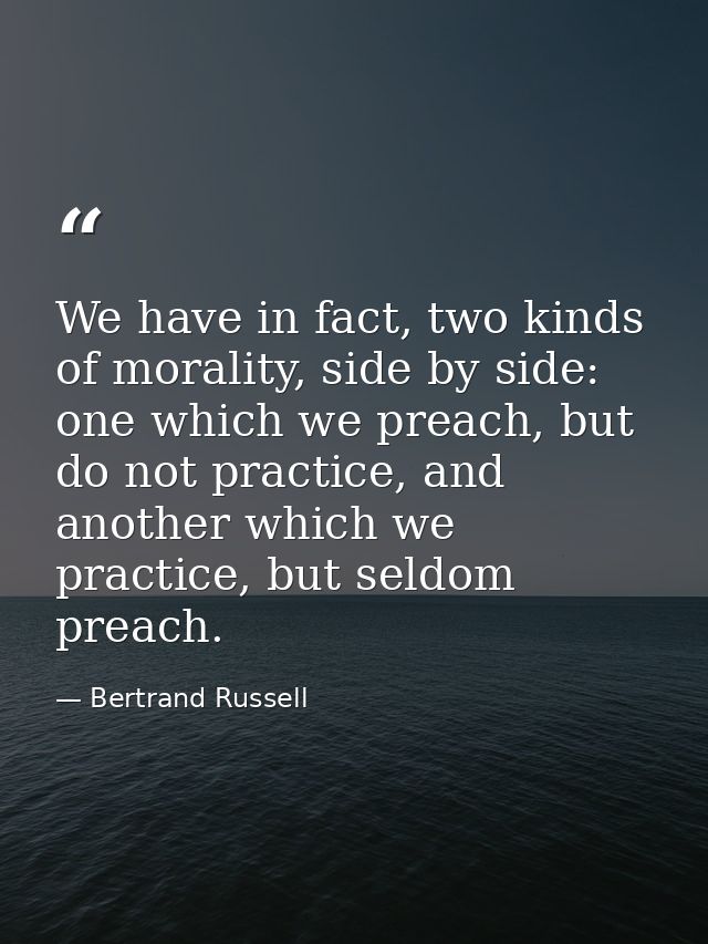 We have in fact, two kinds of morality, side by side: one which we preach, but do not practice, and another which we pra — Bertrand Russell