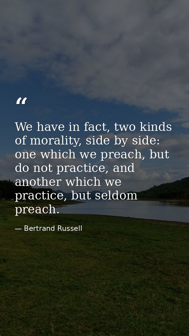 We have in fact, two kinds of morality, side by side: one which we preach, but do not practice, and another which we pra — Bertrand Russell