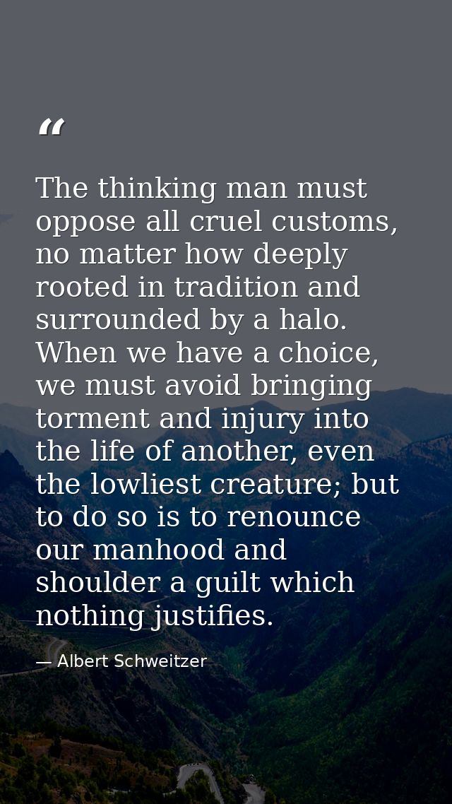 The thinking man must oppose all cruel customs, no matter how deeply rooted in tradition and surrounded by a halo. When  — Albert Schweitzer