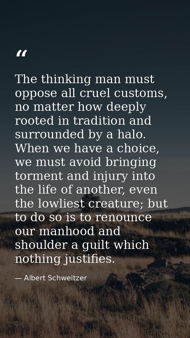The thinking man must oppose all cruel customs, no matter how deeply rooted in tradition and surrounded by a halo. When  — Albert Schweitzer
