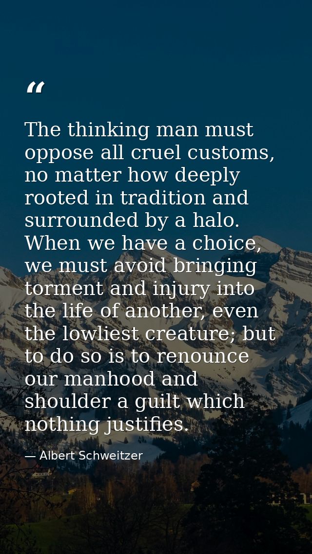 The thinking man must oppose all cruel customs, no matter how deeply rooted in tradition and surrounded by a halo. When  — Albert Schweitzer