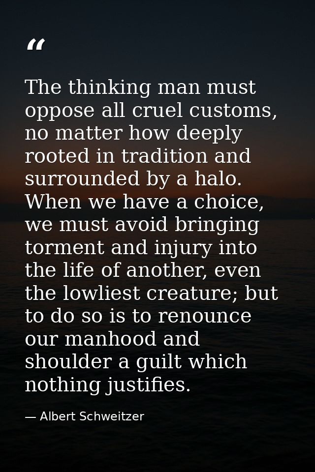 The thinking man must oppose all cruel customs, no matter how deeply rooted in tradition and surrounded by a halo. When  — Albert Schweitzer