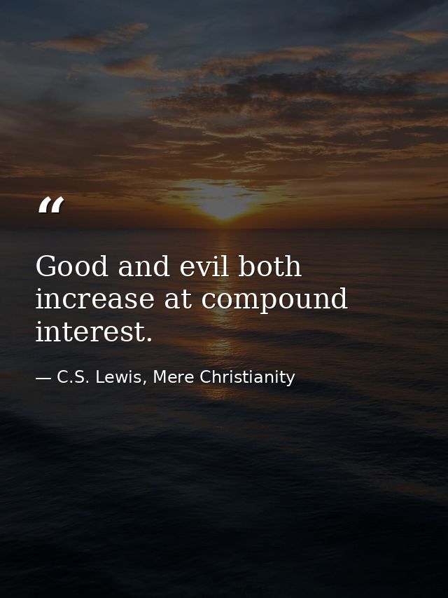 Good and evil both increase at compound interest. — C.S. Lewis, Mere Christianity