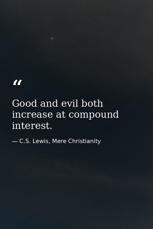 Good and evil both increase at compound interest. — C.S. Lewis, Mere Christianity