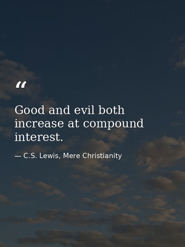 Good and evil both increase at compound interest. — C.S. Lewis, Mere Christianity