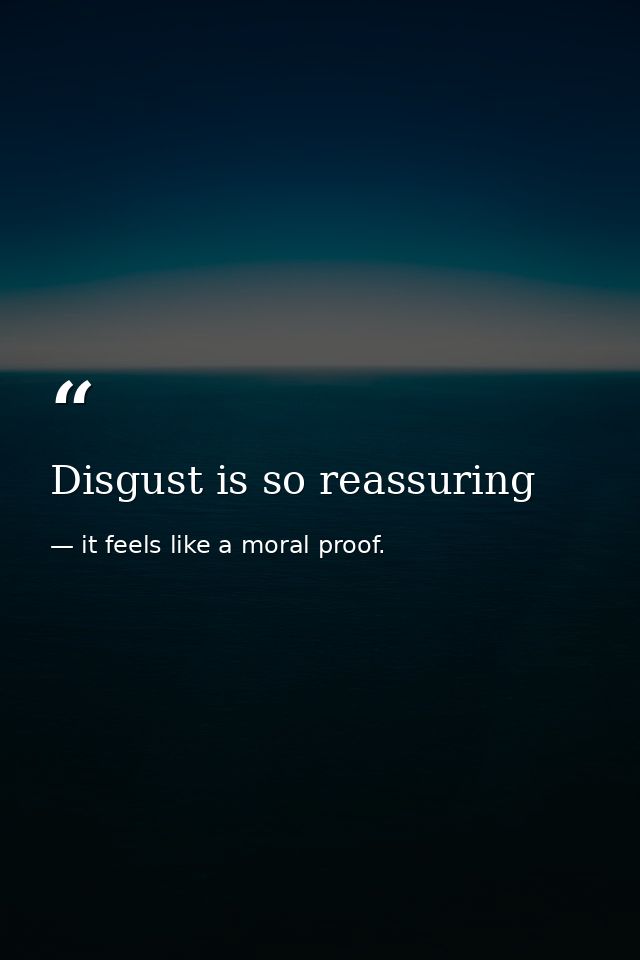 Disgust is so reassuring — it feels like a moral proof.