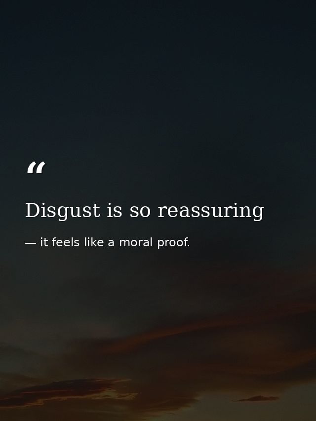 Disgust is so reassuring — it feels like a moral proof.
