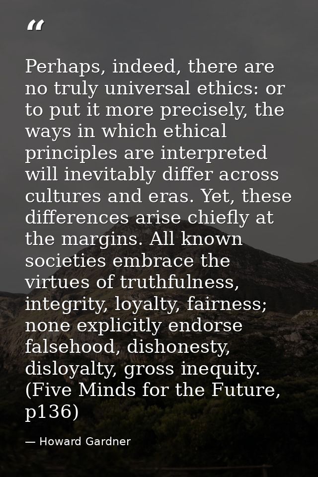 Perhaps, indeed, there are no truly universal ethics: or to put it more precisely, the ways in which ethical principles  — Howard Gardner