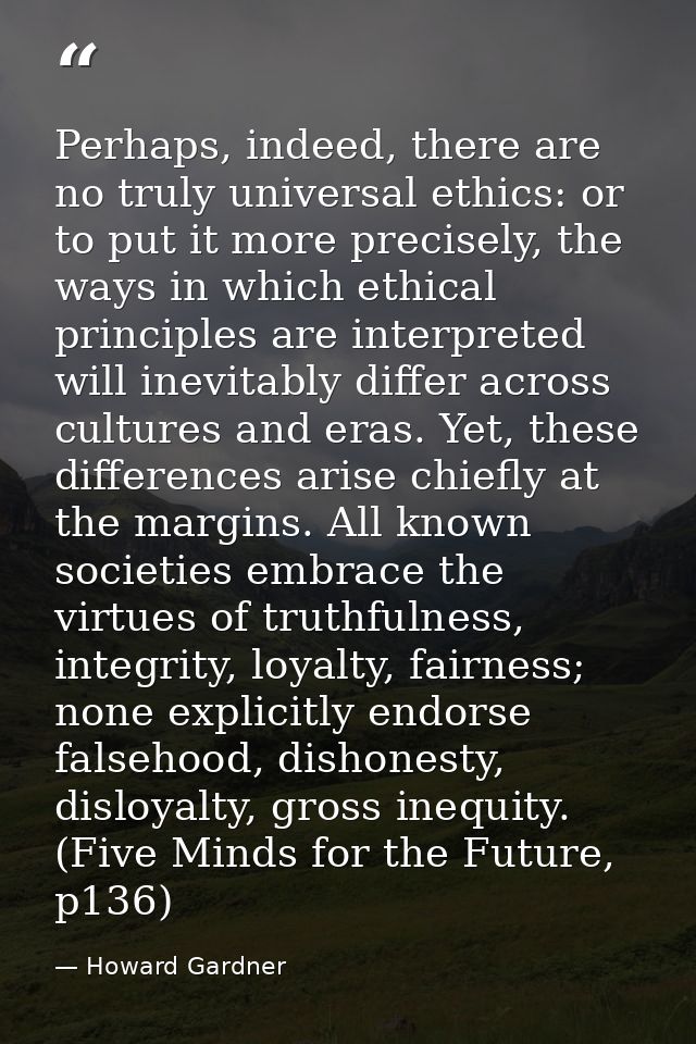 Perhaps, indeed, there are no truly universal ethics: or to put it more precisely, the ways in which ethical principles  — Howard Gardner