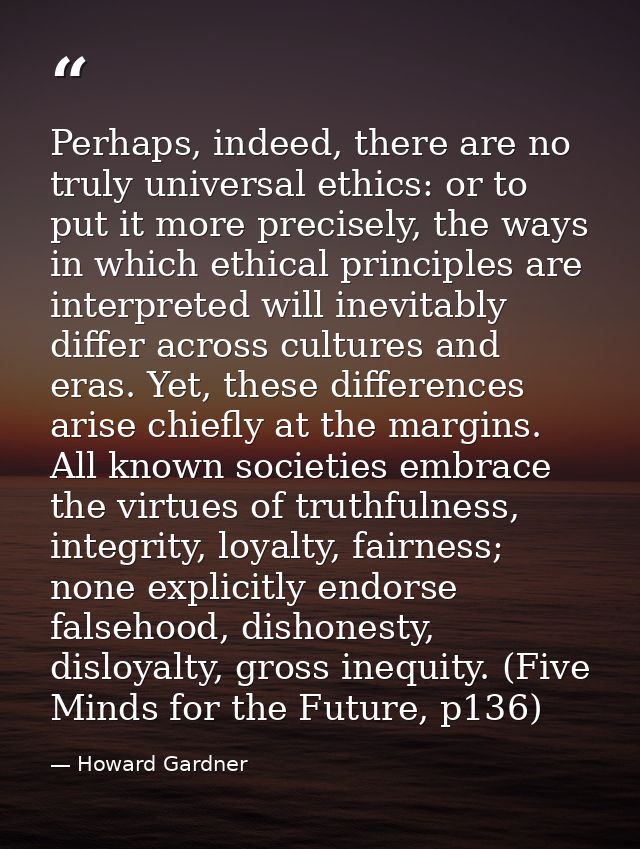 Perhaps, indeed, there are no truly universal ethics: or to put it more precisely, the ways in which ethical principles  — Howard Gardner