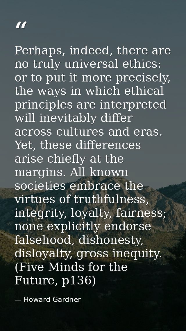 Perhaps, indeed, there are no truly universal ethics: or to put it more precisely, the ways in which ethical principles  — Howard Gardner