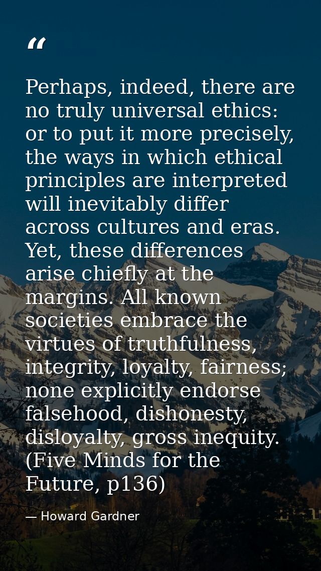 Perhaps, indeed, there are no truly universal ethics: or to put it more precisely, the ways in which ethical principles  — Howard Gardner