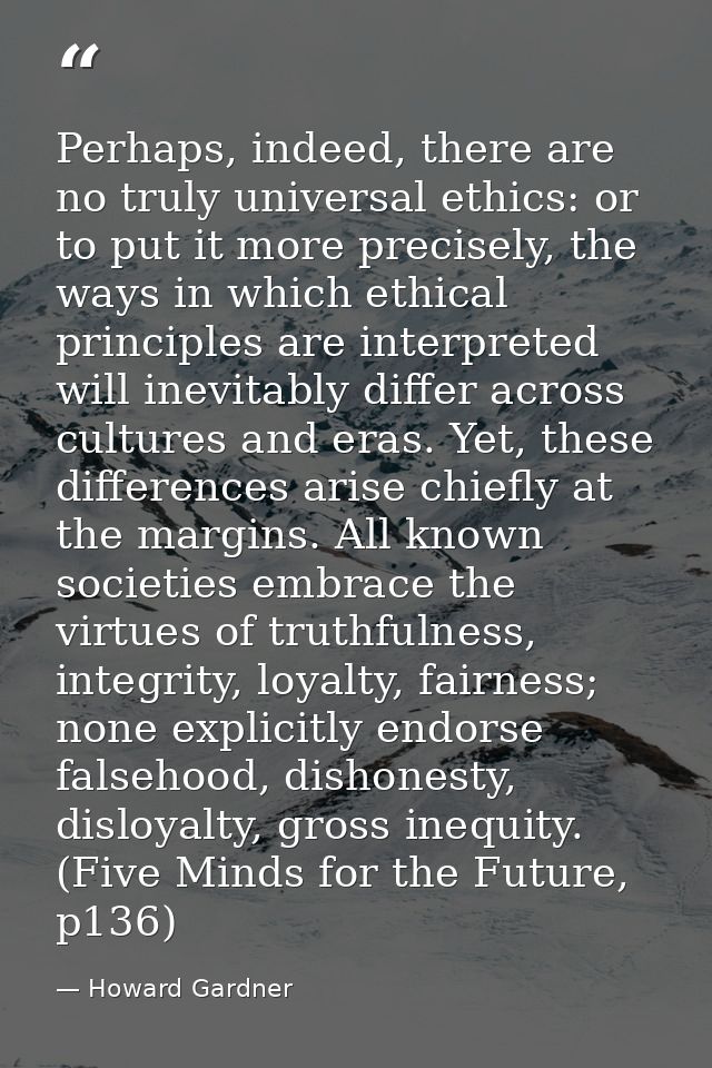 Perhaps, indeed, there are no truly universal ethics: or to put it more precisely, the ways in which ethical principles  — Howard Gardner