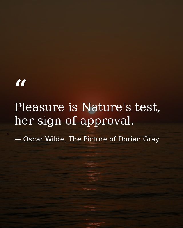 Pleasure is Nature's test, her sign of approval. — Oscar Wilde, The Picture of Dorian Gray