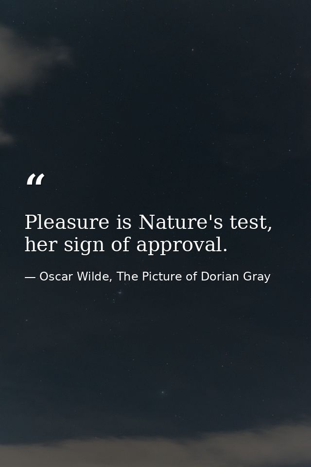 Pleasure is Nature's test, her sign of approval. — Oscar Wilde, The Picture of Dorian Gray