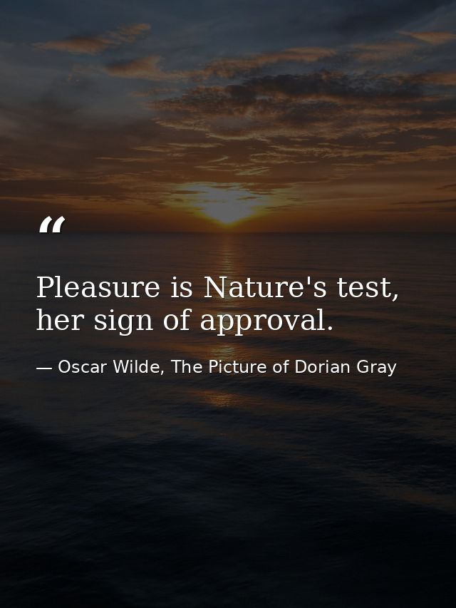 Pleasure is Nature's test, her sign of approval. — Oscar Wilde, The Picture of Dorian Gray