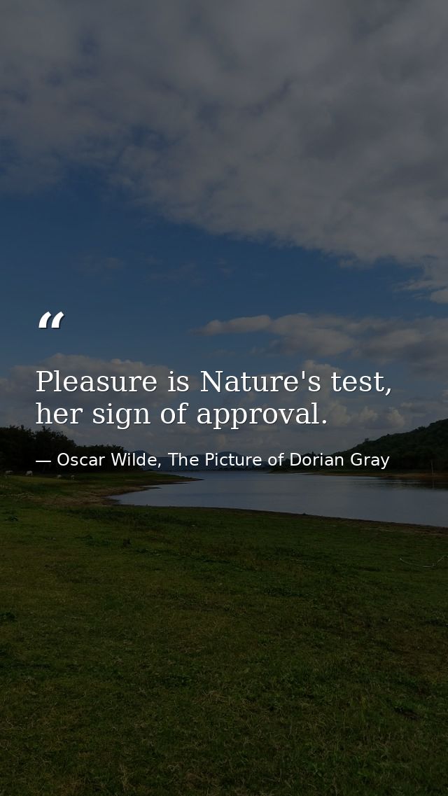 Pleasure is Nature's test, her sign of approval. — Oscar Wilde, The Picture of Dorian Gray