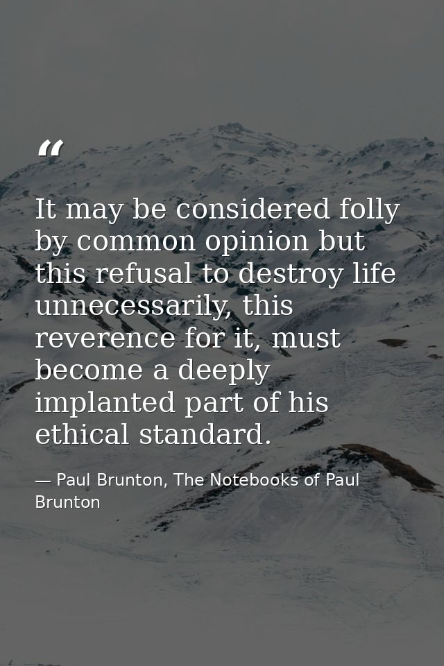 It may be considered folly by common opinion but this refusal to destroy life unnecessarily, this reverence for it, must — Paul Brunton, The Notebooks of Paul Brunton