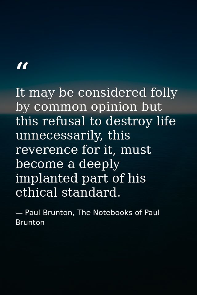 It may be considered folly by common opinion but this refusal to destroy life unnecessarily, this reverence for it, must — Paul Brunton, The Notebooks of Paul Brunton