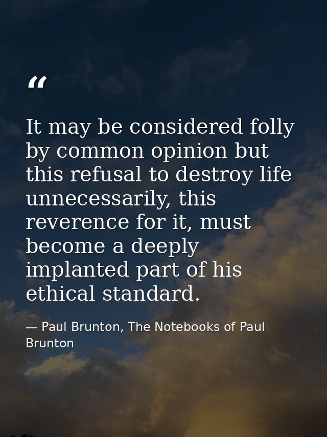 It may be considered folly by common opinion but this refusal to destroy life unnecessarily, this reverence for it, must — Paul Brunton, The Notebooks of Paul Brunton