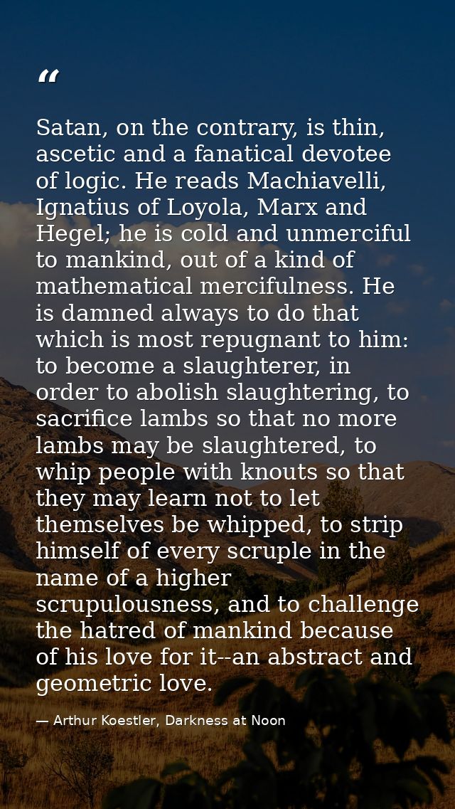 Satan, on the contrary, is thin, ascetic and a fanatical devotee of logic. He reads Machiavelli, Ignatius of Loyola, Mar — Arthur Koestler, Darkness at Noon