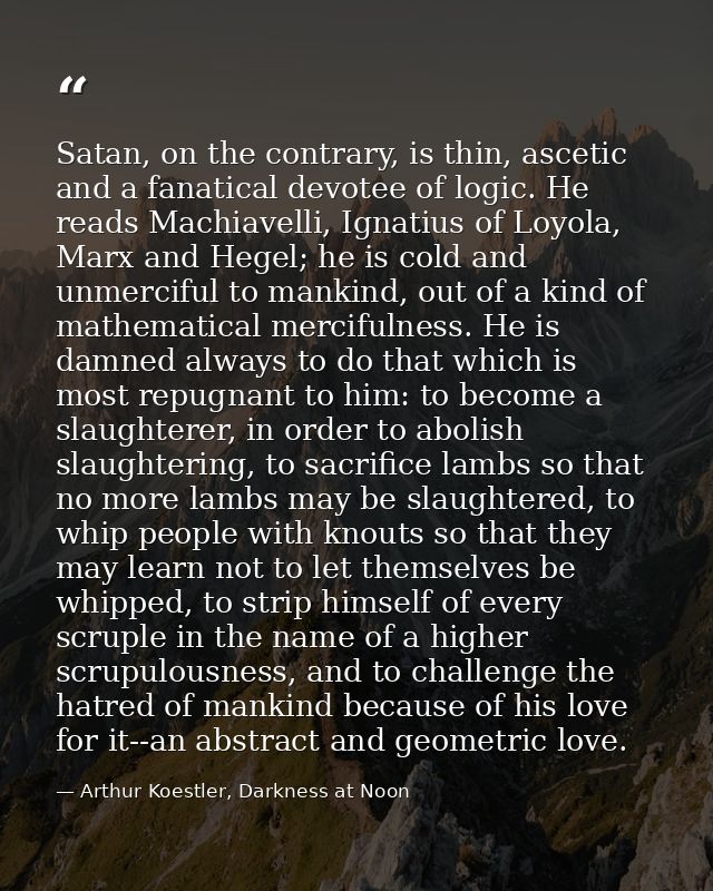 Satan, on the contrary, is thin, ascetic and a fanatical devotee of logic. He reads Machiavelli, Ignatius of Loyola, Mar — Arthur Koestler, Darkness at Noon