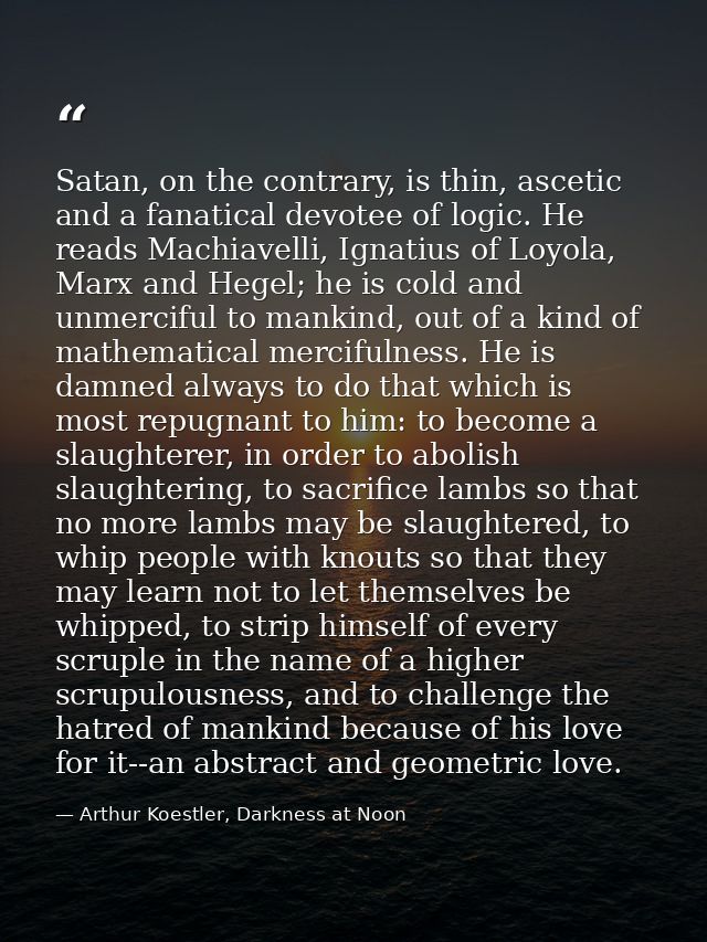 Satan, on the contrary, is thin, ascetic and a fanatical devotee of logic. He reads Machiavelli, Ignatius of Loyola, Mar — Arthur Koestler, Darkness at Noon
