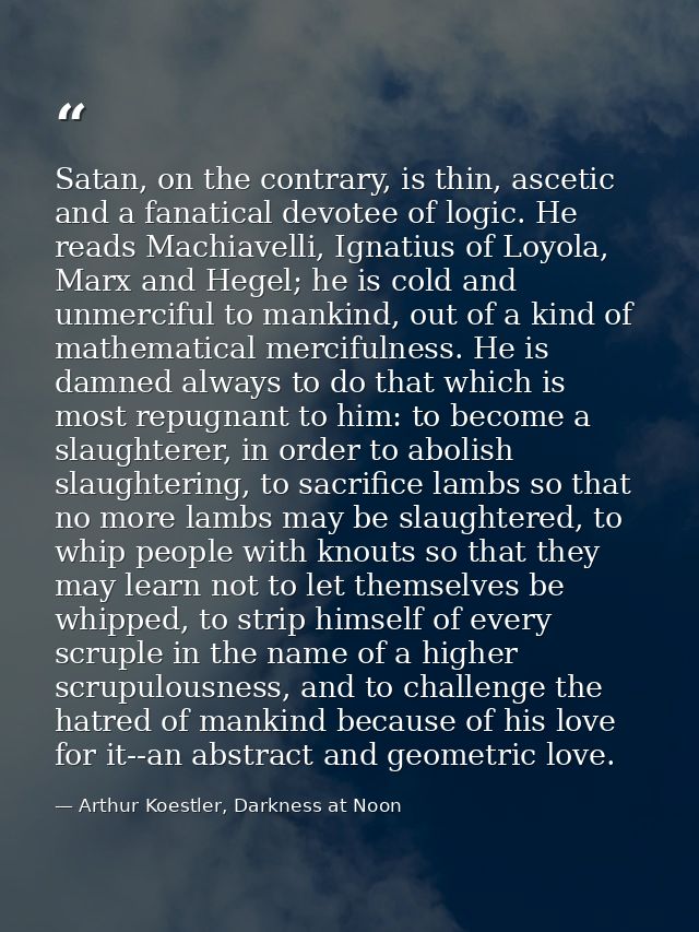 Satan, on the contrary, is thin, ascetic and a fanatical devotee of logic. He reads Machiavelli, Ignatius of Loyola, Mar — Arthur Koestler, Darkness at Noon