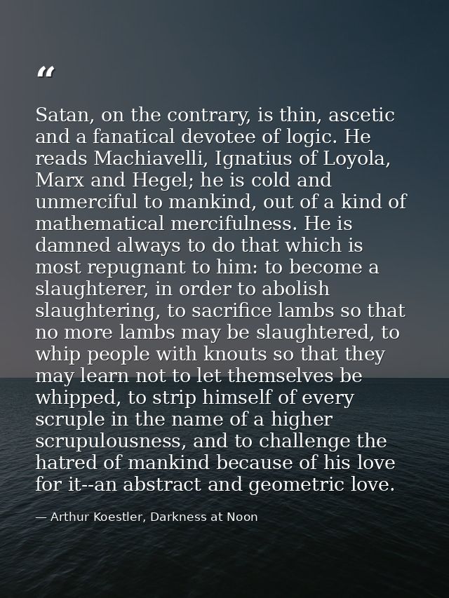 Satan, on the contrary, is thin, ascetic and a fanatical devotee of logic. He reads Machiavelli, Ignatius of Loyola, Mar — Arthur Koestler, Darkness at Noon